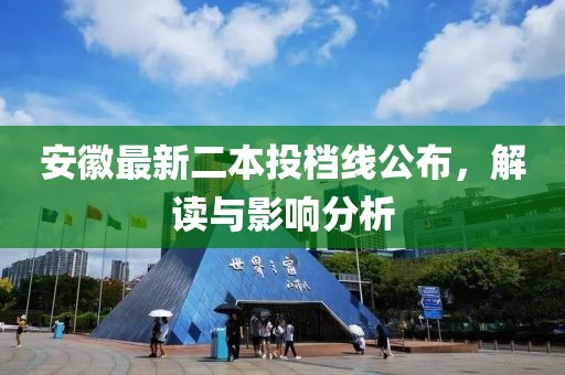 安徽最新二本投檔線公布，解讀與影響分析