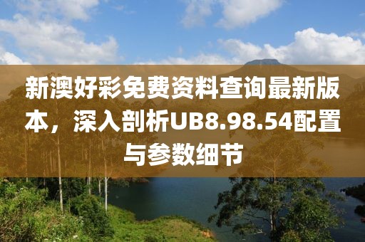 新澳好彩免費(fèi)資料查詢最新版本，深入剖析UB8.98.54配置與參數(shù)細(xì)節(jié)