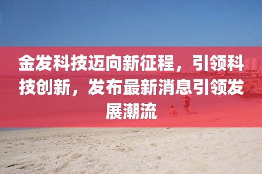 金發(fā)科技邁向新征程，引領(lǐng)科技創(chuàng)新，發(fā)布最新消息引領(lǐng)發(fā)展潮流