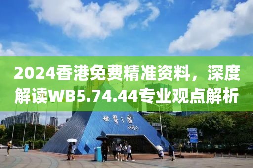 2024香港免費(fèi)精準(zhǔn)資料，深度解讀WB5.74.44專業(yè)觀點(diǎn)解析
