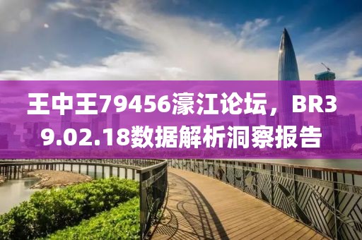 王中王79456濠江論壇，BR39.02.18數(shù)據(jù)解析洞察報告