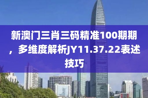 新澳門三肖三碼精準(zhǔn)100期期，多維度解析JY11.37.22表述技巧