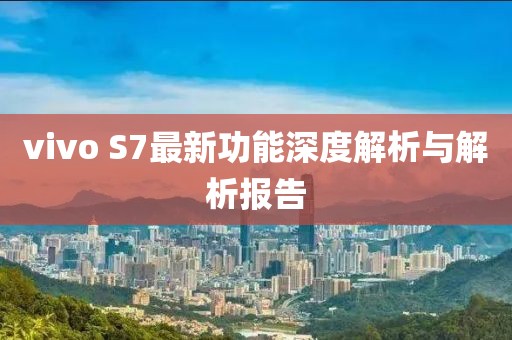 vivo S7最新功能深度解析與解析報告