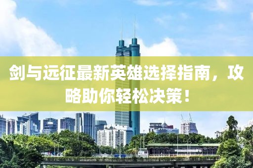 劍與遠(yuǎn)征最新英雄選擇指南，攻略助你輕松決策！