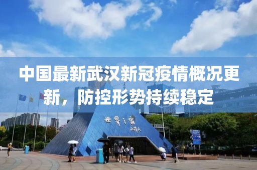 中國最新武漢新冠疫情概況更新，防控形勢持續(xù)穩(wěn)定