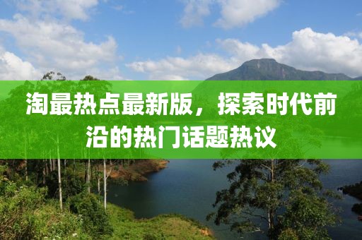 淘最熱點最新版，探索時代前沿的熱門話題熱議