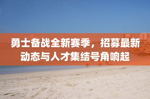 勇士備戰(zhàn)全新賽季，招募最新動(dòng)態(tài)與人才集結(jié)號(hào)角響起