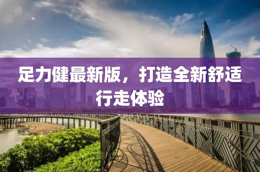 足力健最新版，打造全新舒適行走體驗