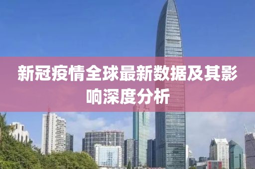 新冠疫情全球最新數(shù)據(jù)及其影響深度分析