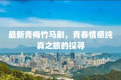 最新青梅竹馬劇，青春情感純真之旅的探尋