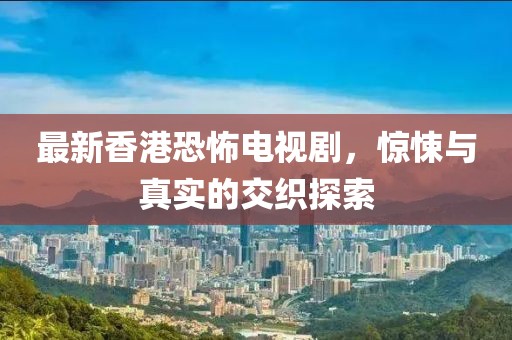 最新香港恐怖電視劇，驚悚與真實(shí)的交織探索