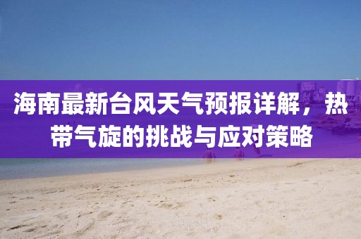 海南最新臺風(fēng)天氣預(yù)報詳解，熱帶氣旋的挑戰(zhàn)與應(yīng)對策略