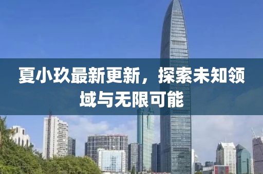 夏小玖最新更新，探索未知領(lǐng)域與無(wú)限可能