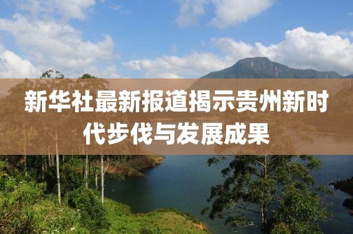 新華社最新報道揭示貴州新時代步伐與發(fā)展成果