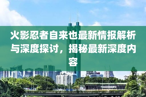 火影忍者自來(lái)也最新情報(bào)解析與深度探討，揭秘最新深度內(nèi)容