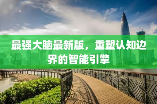 最強(qiáng)大腦最新版，重塑認(rèn)知邊界的智能引擎