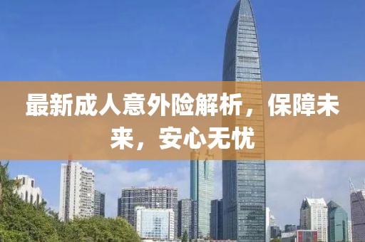 最新成人意外險解析，保障未來，安心無憂