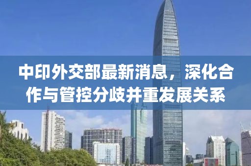 中印外交部最新消息，深化合作與管控分歧并重發(fā)展關(guān)系