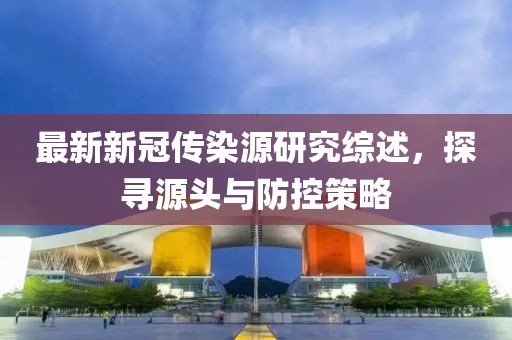 最新新冠傳染源研究綜述，探尋源頭與防控策略