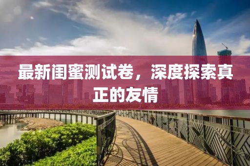 最新閨蜜測試卷，深度探索真正的友情