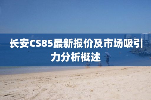 長(zhǎng)安CS85最新報(bào)價(jià)及市場(chǎng)吸引力分析概述