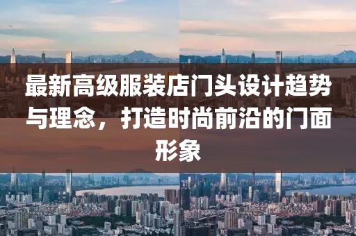 最新高級服裝店門頭設計趨勢與理念，打造時尚前沿的門面形象