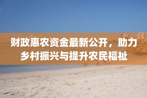 財(cái)政惠農(nóng)資金最新公開，助力鄉(xiāng)村振興與提升農(nóng)民福祉