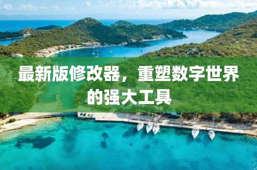 最新版修改器，重塑數(shù)字世界的強(qiáng)大工具