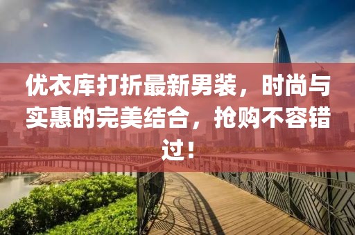 優(yōu)衣庫打折最新男裝，時尚與實(shí)惠的完美結(jié)合，搶購不容錯過！