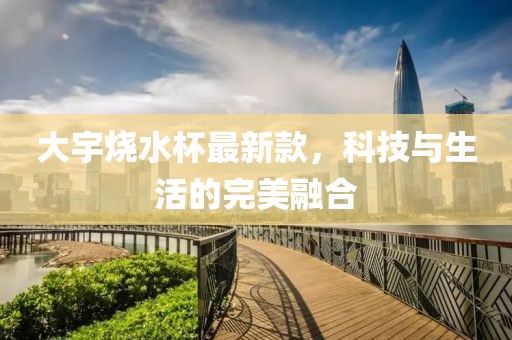 大宇燒水杯最新款，科技與生活的完美融合