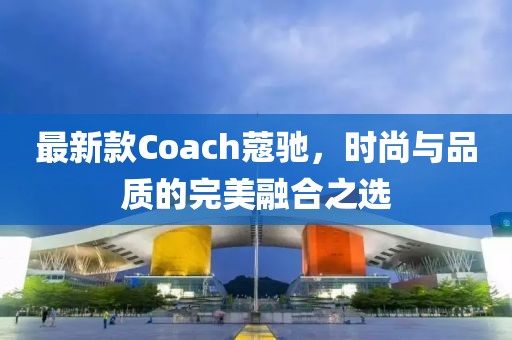 最新款Coach蔻馳，時尚與品質(zhì)的完美融合之選