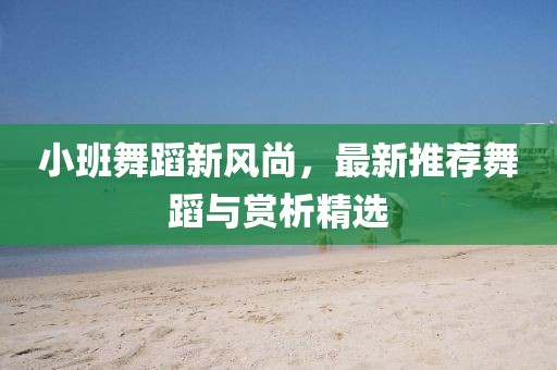 小班舞蹈新風(fēng)尚，最新推薦舞蹈與賞析精選