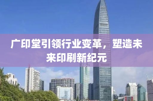 廣印堂引領(lǐng)行業(yè)變革，塑造未來(lái)印刷新紀(jì)元