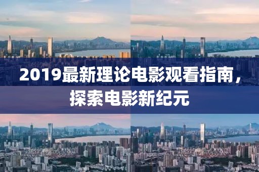 2019最新理論電影觀看指南，探索電影新紀(jì)元