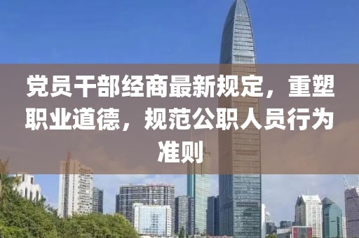黨員干部經(jīng)商最新規(guī)定，重塑職業(yè)道德，規(guī)范公職人員行為準(zhǔn)則