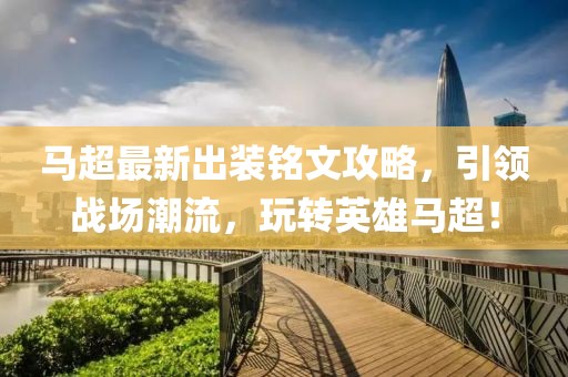 馬超最新出裝銘文攻略，引領(lǐng)戰(zhàn)場潮流，玩轉(zhuǎn)英雄馬超！