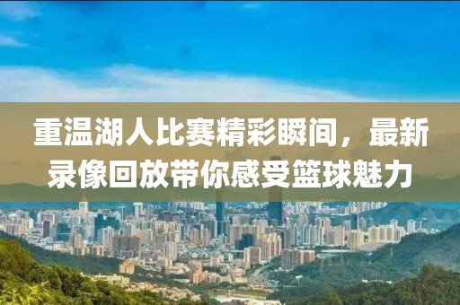 重溫湖人比賽精彩瞬間，最新錄像回放帶你感受籃球魅力