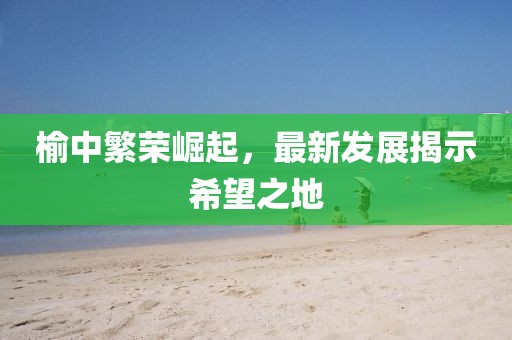 榆中繁榮崛起，最新發(fā)展揭示希望之地