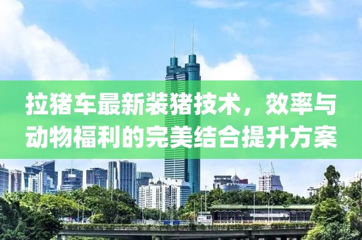 拉豬車最新裝豬技術(shù)，效率與動(dòng)物福利的完美結(jié)合提升方案