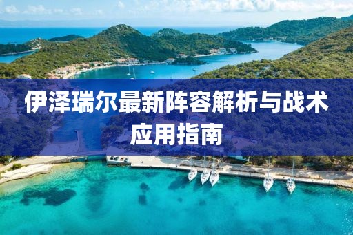 伊澤瑞爾最新陣容解析與戰(zhàn)術(shù)應(yīng)用指南