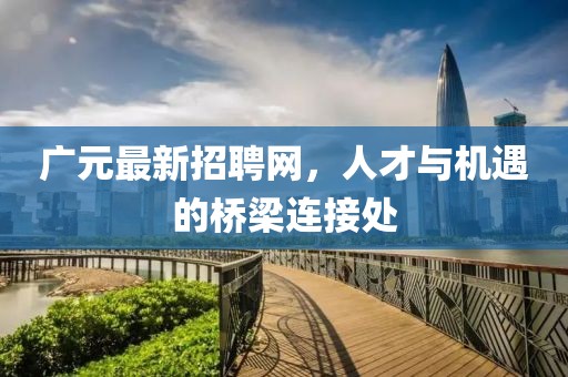 廣元最新招聘網(wǎng)，人才與機(jī)遇的橋梁連接處