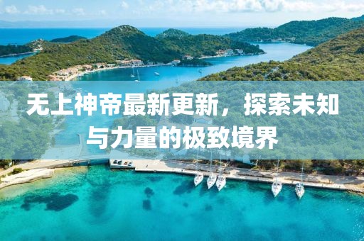 無上神帝最新更新，探索未知與力量的極致境界