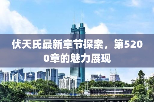 伏天氏最新章節(jié)探索，第5200章的魅力展現(xiàn)
