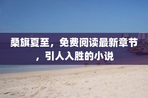 桑旗夏至，免費(fèi)閱讀最新章節(jié)，引人入勝的小說