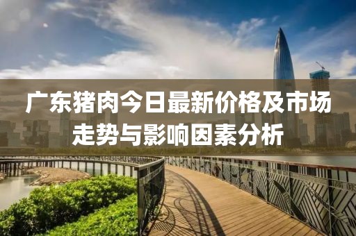 廣東豬肉今日最新價(jià)格及市場走勢與影響因素分析