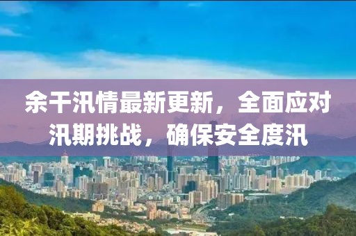 余干汛情最新更新，全面應(yīng)對汛期挑戰(zhàn)，確保安全度汛