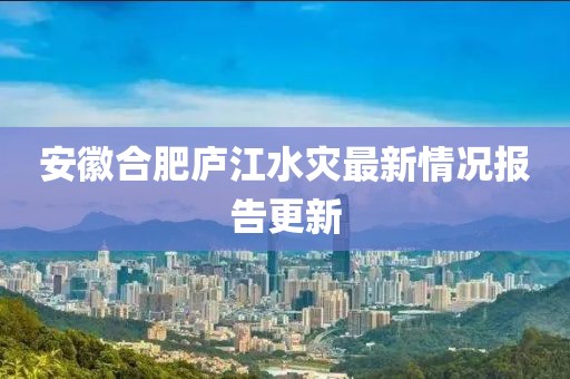 安徽合肥廬江水災(zāi)最新情況報(bào)告更新