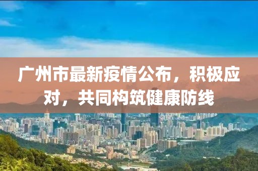 廣州市最新疫情公布，積極應(yīng)對，共同構(gòu)筑健康防線
