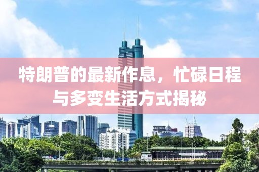 特朗普的最新作息，忙碌日程與多變生活方式揭秘