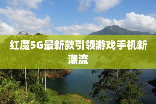 紅魔5G最新款引領(lǐng)游戲手機新潮流